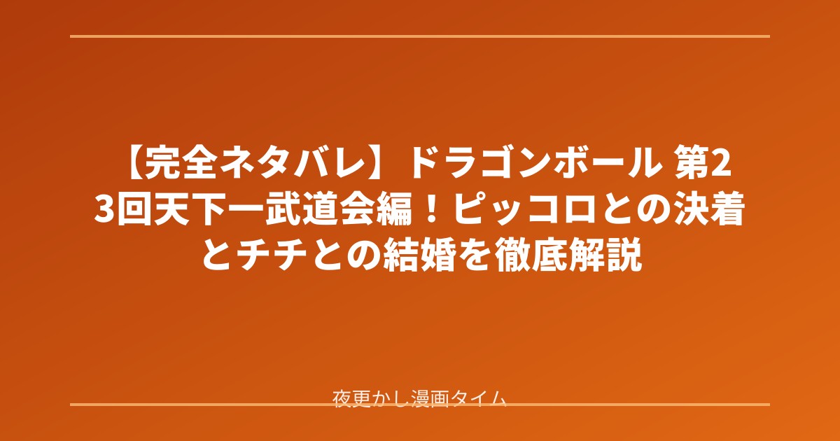 【完全ネタバレ】ドラゴンボール 第23回天下一武道会編！ピッコロとの決着とチチとの結婚を徹底解説